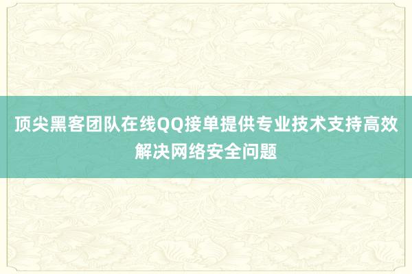 顶尖黑客团队在线QQ接单提供专业技术支持高效解决网络安全问题