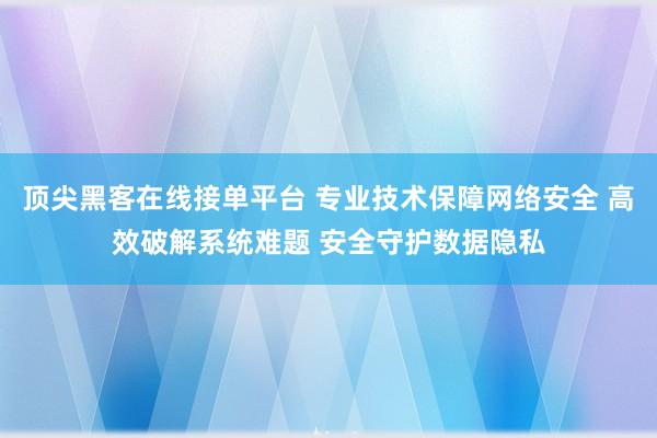 顶尖黑客在线接单平台 专业技术保障网络安全 高效破解系统难题 安全守护数据隐私