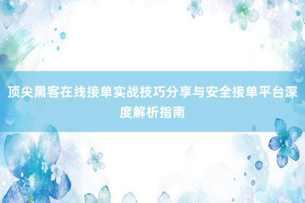 顶尖黑客在线接单实战技巧分享与安全接单平台深度解析指南