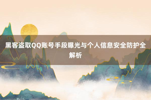黑客盗取QQ账号手段曝光与个人信息安全防护全解析