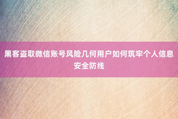 黑客盗取微信账号风险几何用户如何筑牢个人信息安全防线