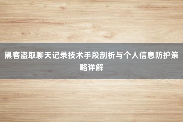 黑客盗取聊天记录技术手段剖析与个人信息防护策略详解