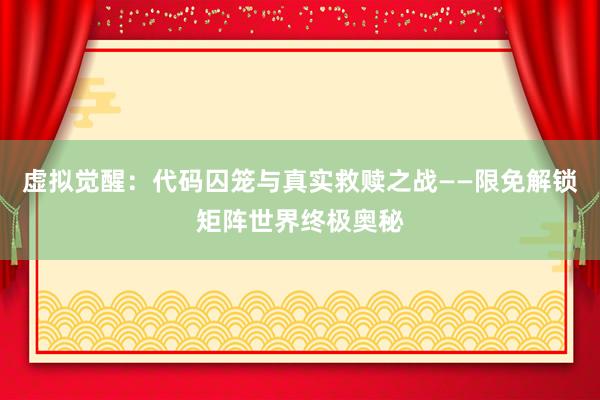 虚拟觉醒：代码囚笼与真实救赎之战——限免解锁矩阵世界终极奥秘