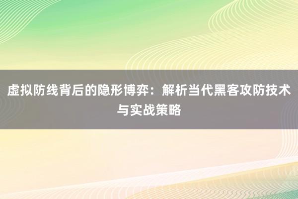 虚拟防线背后的隐形博弈：解析当代黑客攻防技术与实战策略