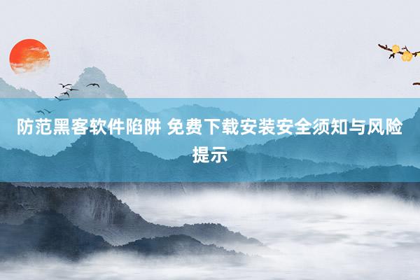 防范黑客软件陷阱 免费下载安装安全须知与风险提示