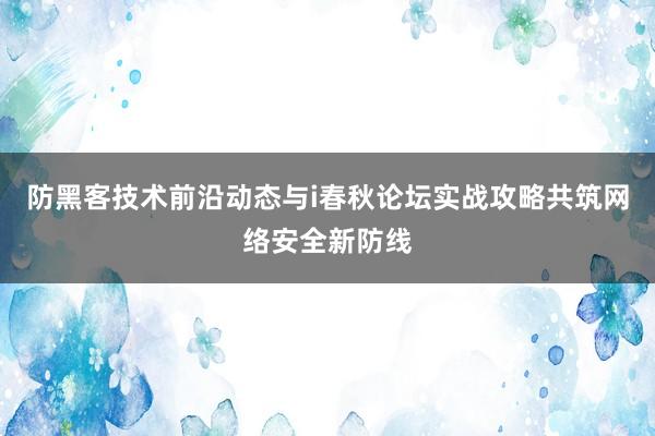 防黑客技术前沿动态与i春秋论坛实战攻略共筑网络安全新防线
