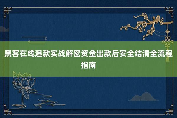 黑客在线追款实战解密资金出款后安全结清全流程指南