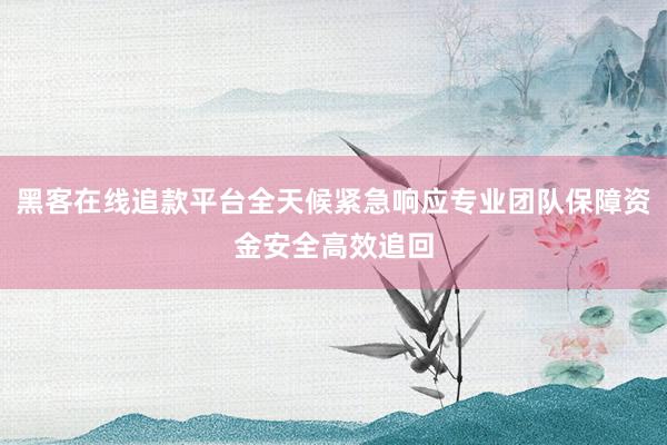 黑客在线追款平台全天候紧急响应专业团队保障资金安全高效追回