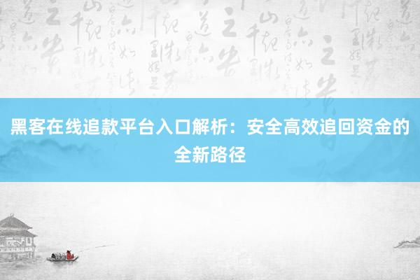 黑客在线追款平台入口解析：安全高效追回资金的全新路径