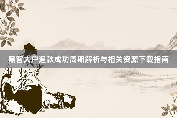 黑客大户追款成功周期解析与相关资源下载指南