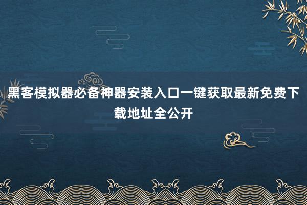 黑客模拟器必备神器安装入口一键获取最新免费下载地址全公开