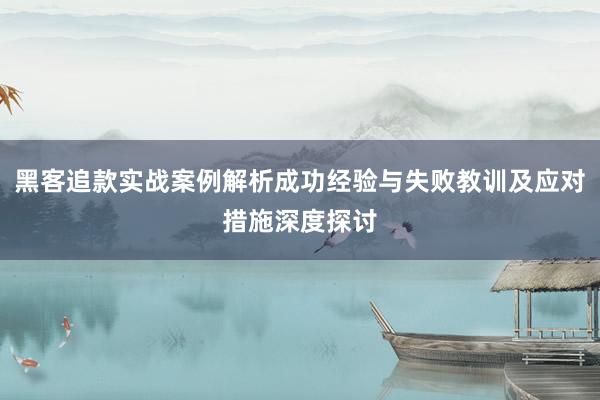 黑客追款实战案例解析成功经验与失败教训及应对措施深度探讨