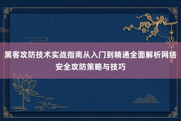 黑客攻防技术实战指南从入门到精通全面解析网络安全攻防策略与技巧