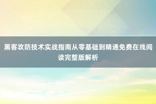 黑客攻防技术实战指南从零基础到精通免费在线阅读完整版解析