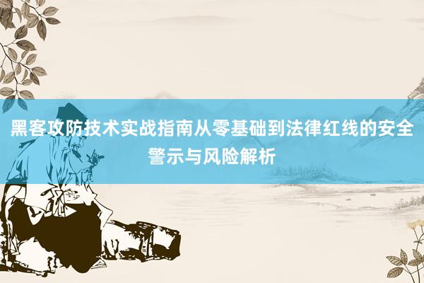 黑客攻防技术实战指南从零基础到法律红线的安全警示与风险解析
