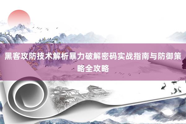 黑客攻防技术解析暴力破解密码实战指南与防御策略全攻略