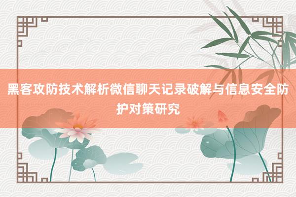 黑客攻防技术解析微信聊天记录破解与信息安全防护对策研究
