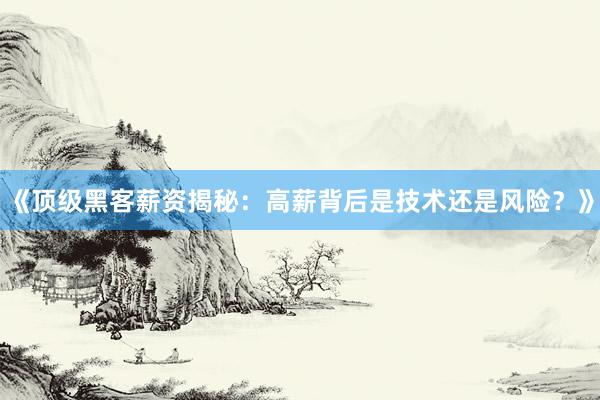 《顶级黑客薪资揭秘：高薪背后是技术还是风险？》