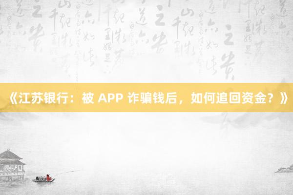 《江苏银行：被 APP 诈骗钱后，如何追回资金？》