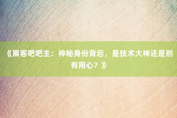 《黑客吧吧主：神秘身份背后，是技术大神还是别有用心？》