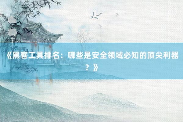 《黑客工具排名：哪些是安全领域必知的顶尖利器？》